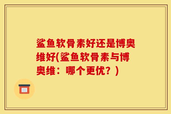 鲨鱼软骨素好还是博奥维好(鲨鱼软骨素与博奥维：哪个更优？)