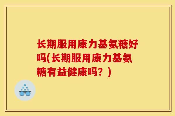 长期服用康力基氨糖好吗(长期服用康力基氨糖有益健康吗？)