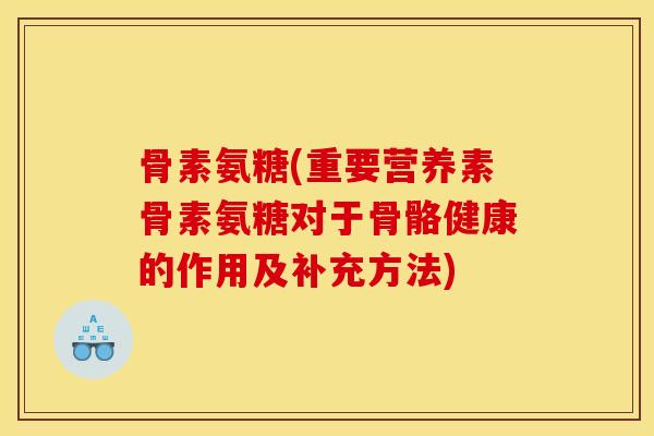 骨素氨糖(重要营养素骨素氨糖对于骨骼健康的作用及补充方法)