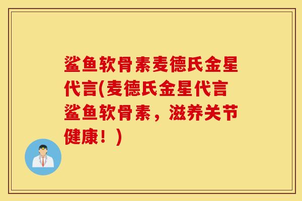 鲨鱼软骨素麦德氏金星代言(麦德氏金星代言鲨鱼软骨素，滋养关节健康！)