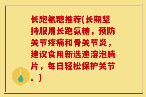 长跑氨糖推荐(长期坚持服用长跑氨糖,预防关节疼痛和骨关节炎,建议食用新选速溶泡腾片,每日轻松保护关节。) 长跑氨糖推荐(长期坚持服用长跑氨糖,预防关节疼痛和骨关节炎,建议食用新选速溶泡腾片,每日轻松保护关节。)