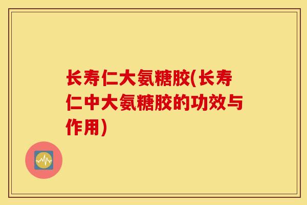 长寿仁大氨糖胶(长寿仁中大氨糖胶的功效与作用)