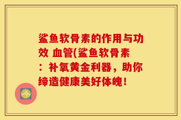 鲨鱼软骨素的作用与功效 血管(鲨鱼软骨素：补氧黄金利器，助你缔造健康美好体魄！