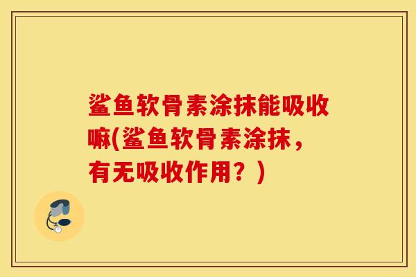鲨鱼软骨素涂抹能吸收嘛(鲨鱼软骨素涂抹，有无吸收作用？)