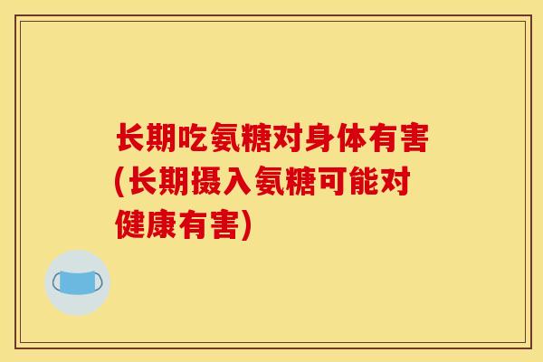 长期吃氨糖对身体有害(长期摄入氨糖可能对健康有害)
