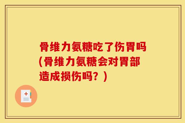 骨维力氨糖吃了伤胃吗(骨维力氨糖会对胃部造成损伤吗？)
