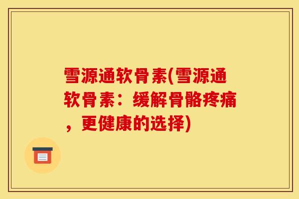 雪源通软骨素(雪源通软骨素：缓解骨骼疼痛，更健康的选择)
