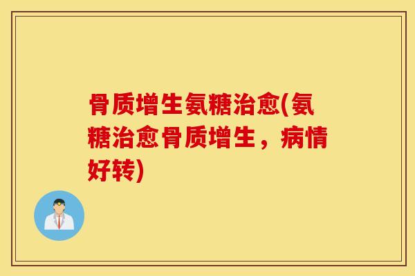 骨质增生氨糖治愈(氨糖治愈骨质增生，病情好转)