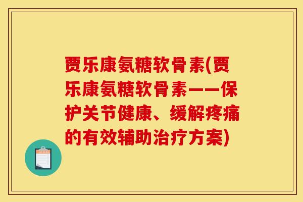 贾乐康氨糖软骨素(贾乐康氨糖软骨素——保护关节健康、缓解疼痛的有效辅助治疗方案)