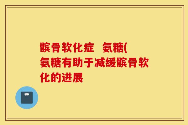 髌骨软化症  氨糖(氨糖有助于减缓髌骨软化的进展
