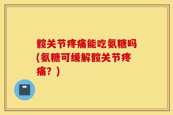 髋关节疼痛能吃氨糖吗(氨糖可缓解髋关节疼痛？)