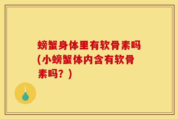 螃蟹身体里有软骨素吗(小螃蟹体内含有软骨素吗？)