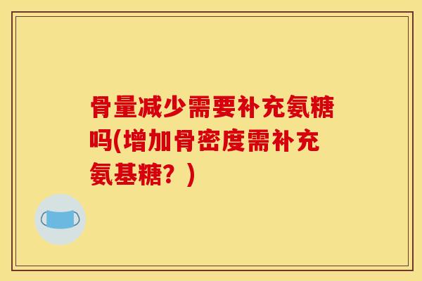 骨量减少需要补充氨糖吗(增加骨密度需补充氨基糖？)