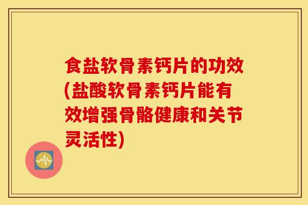 食盐软骨素钙片的功效(盐酸软骨素钙片能有效增强骨骼健康和关节灵活性)