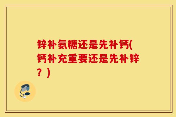 锌补氨糖还是先补钙(钙补充重要还是先补锌？)
