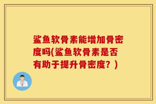 鲨鱼软骨素能增加骨密度吗(鲨鱼软骨素是否有助于提升骨密度？)