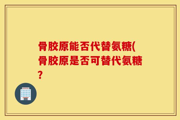 骨胶原能否代替氨糖(骨胶原是否可替代氨糖？