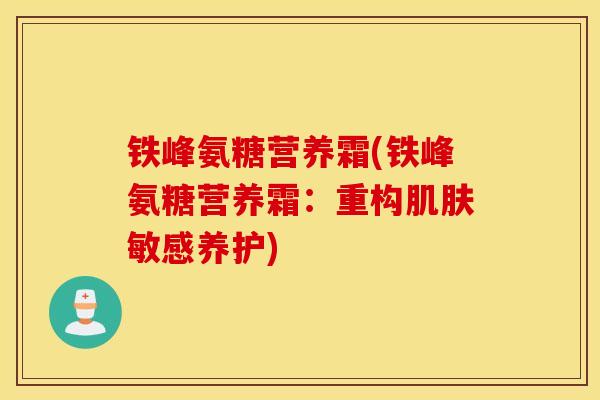 铁峰氨糖营养霜(铁峰氨糖营养霜：重构肌肤敏感养护)