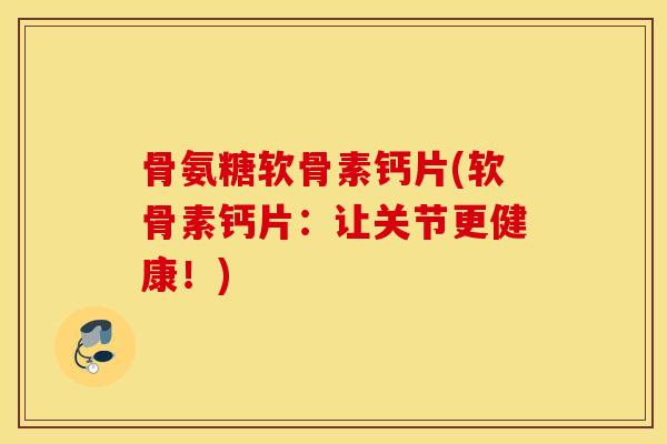 骨氨糖软骨素钙片(软骨素钙片：让关节更健康！)