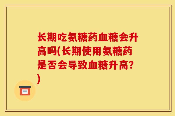 长期吃氨糖药血糖会升高吗(长期使用氨糖药是否会导致血糖升高？)