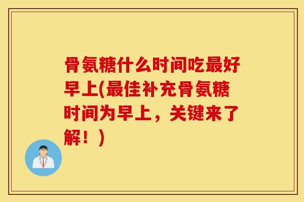 骨氨糖什么时间吃最好早上(最佳补充骨氨糖时间为早上，关键来了解！)