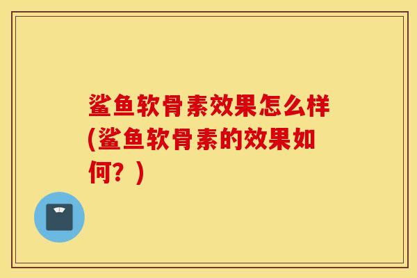 鲨鱼软骨素效果怎么样(鲨鱼软骨素的效果如何？)