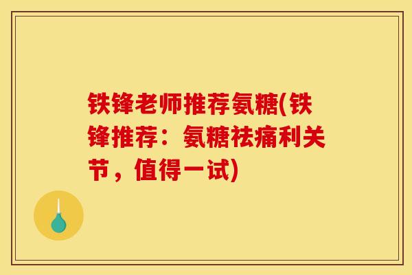 铁锋老师推荐氨糖(铁锋推荐：氨糖祛痛利关节，值得一试)