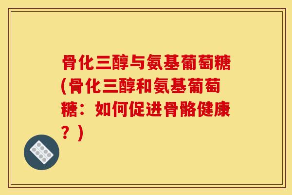 骨化三醇与氨基葡萄糖(骨化三醇和氨基葡萄糖：如何促进骨骼健康？)