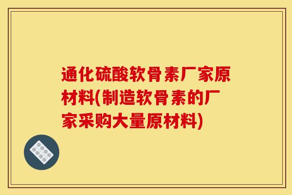 通化硫酸软骨素厂家原材料(制造软骨素的厂家采购大量原材料)