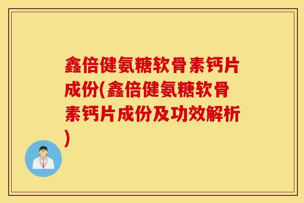 鑫倍健氨糖软骨素钙片成份(鑫倍健氨糖软骨素钙片成份及功效解析)
