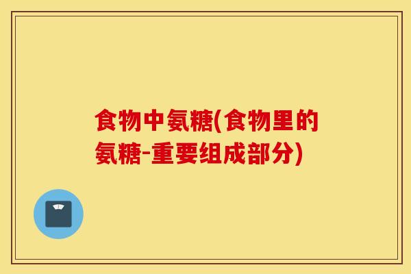 食物中氨糖(食物里的氨糖-重要组成部分)