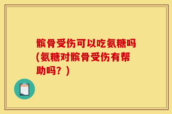 髌骨受伤可以吃氨糖吗(氨糖对髌骨受伤有帮助吗？)