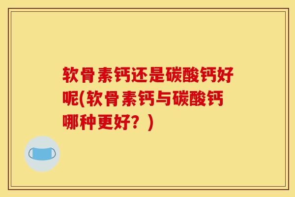 软骨素钙还是碳酸钙好呢(软骨素钙与碳酸钙哪种更好？)