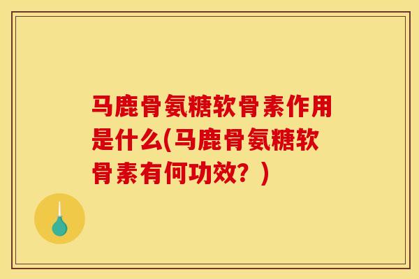 马鹿骨氨糖软骨素作用是什么(马鹿骨氨糖软骨素有何功效？)