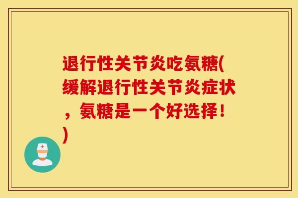 退行性关节炎吃氨糖(缓解退行性关节炎症状，氨糖是一个好选择！)