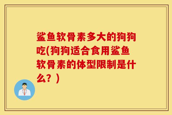 鲨鱼软骨素多大的狗狗吃(狗狗适合食用鲨鱼软骨素的体型限制是什么？)