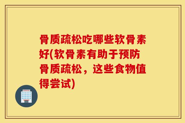 骨质疏松吃哪些软骨素好(软骨素有助于预防骨质疏松，这些食物值得尝试)