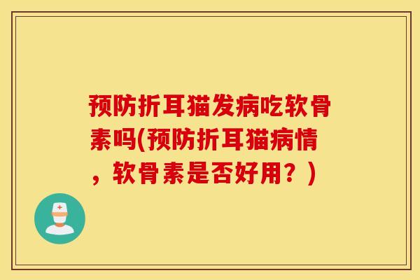 预防折耳猫发病吃软骨素吗(预防折耳猫病情，软骨素是否好用？)