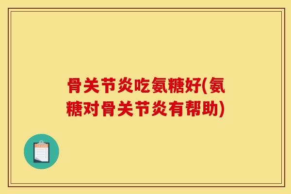 骨关节炎吃氨糖好(氨糖对骨关节炎有帮助) 骨关节炎吃氨糖好(氨糖对骨关节炎有帮助)