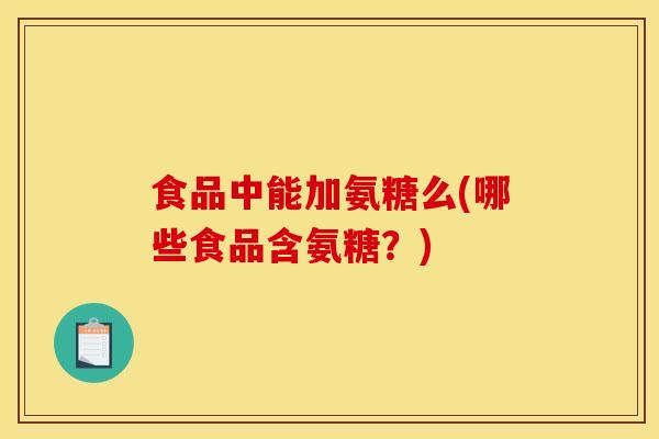 食品中能加氨糖么(哪些食品含氨糖？)