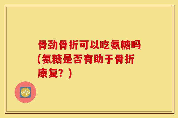 骨劲骨折可以吃氨糖吗(氨糖是否有助于骨折康复？)