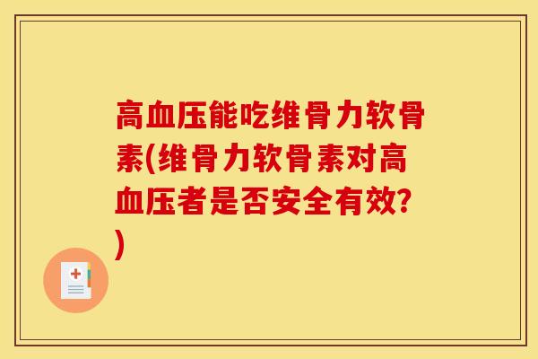 高血压能吃维骨力软骨素(维骨力软骨素对高血压者是否安全有效？)