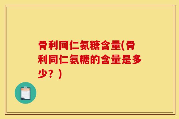 骨利同仁氨糖含量(骨利同仁氨糖的含量是多少？)