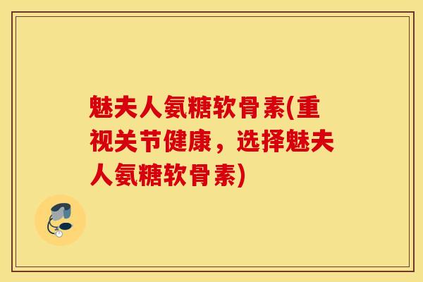 魅夫人氨糖软骨素(重视关节健康，选择魅夫人氨糖软骨素)