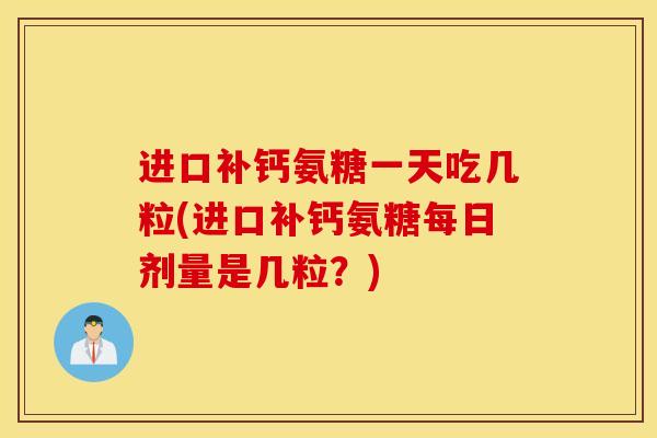 进口补钙氨糖一天吃几粒(进口补钙氨糖每日剂量是几粒?) 进口补钙氨糖一天吃几粒(进口补钙氨糖每日剂量是几粒?)