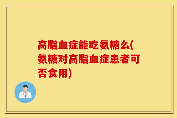 高脂血症能吃氨糖么(氨糖对高脂血症患者可否食用)