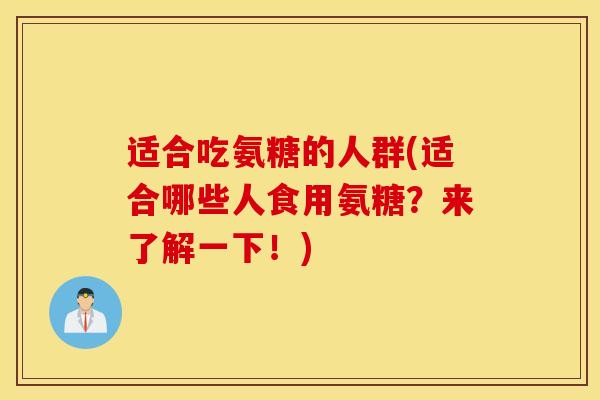 适合吃氨糖的人群(适合哪些人食用氨糖？来了解一下！)