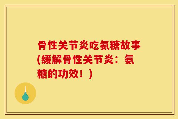 骨性关节炎吃氨糖故事(缓解骨性关节炎：氨糖的功效！)