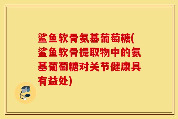 鲨鱼软骨氨基葡萄糖(鲨鱼软骨提取物中的氨基葡萄糖对关节健康具有益处)