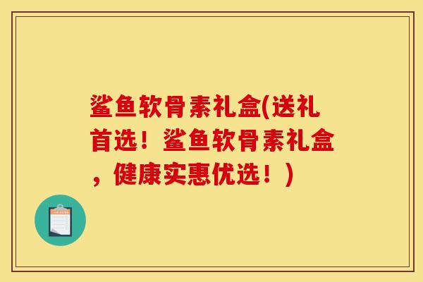 鲨鱼软骨素礼盒(送礼首选！鲨鱼软骨素礼盒，健康实惠优选！)